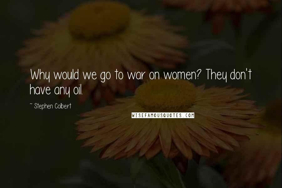 Stephen Colbert Quotes: Why would we go to war on women? They don't have any oil.