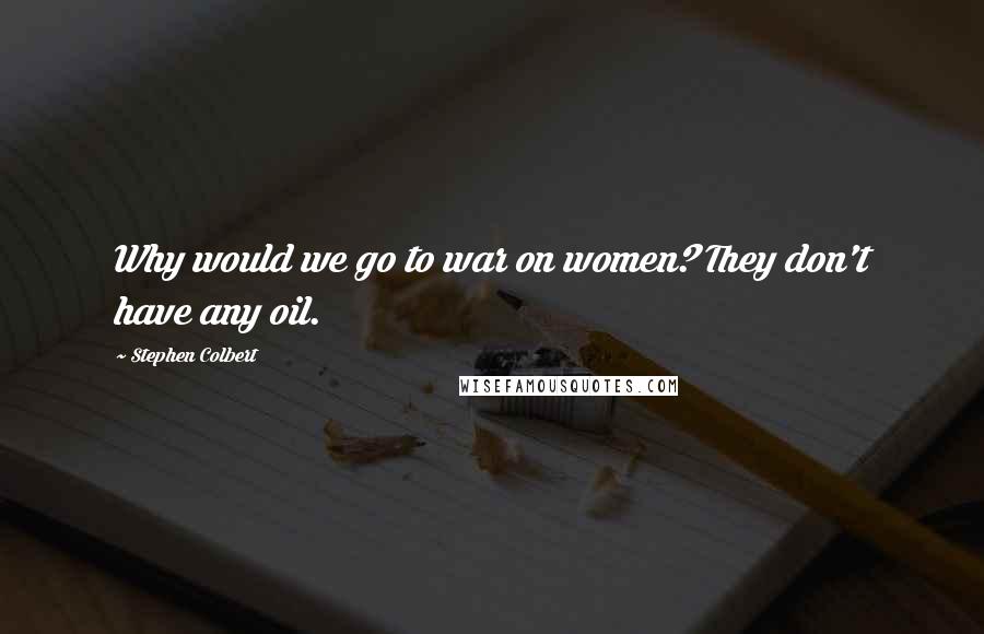 Stephen Colbert Quotes: Why would we go to war on women? They don't have any oil.