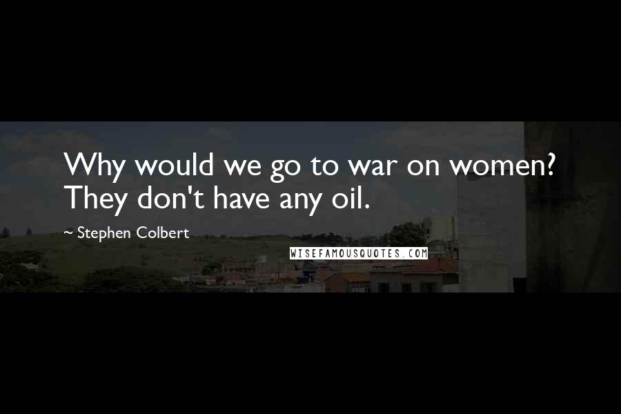 Stephen Colbert Quotes: Why would we go to war on women? They don't have any oil.