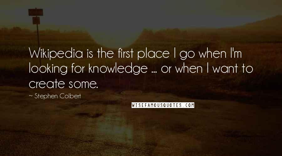 Stephen Colbert Quotes: Wikipedia is the first place I go when I'm looking for knowledge ... or when I want to create some.