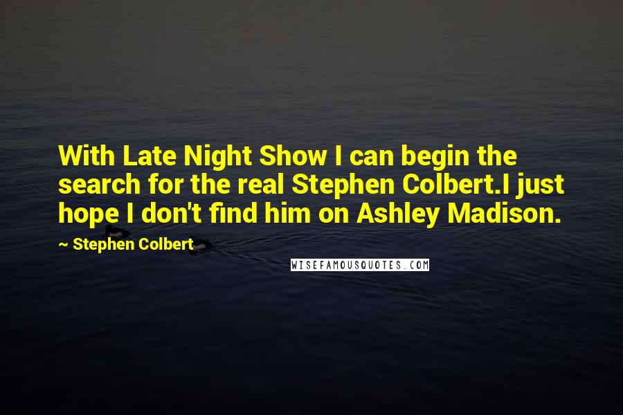 Stephen Colbert Quotes: With Late Night Show I can begin the search for the real Stephen Colbert.I just hope I don't find him on Ashley Madison.