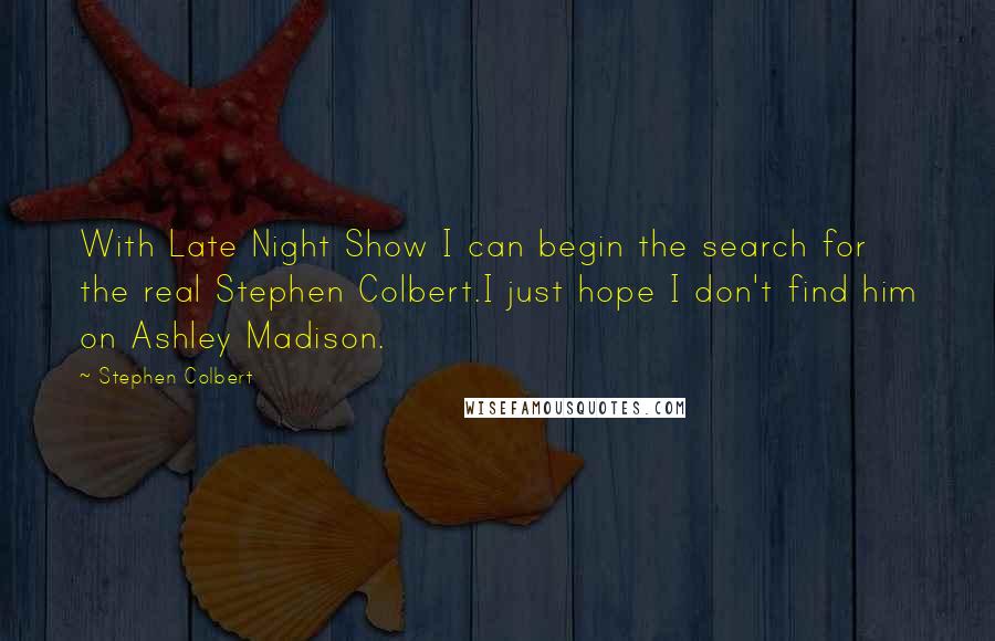 Stephen Colbert Quotes: With Late Night Show I can begin the search for the real Stephen Colbert.I just hope I don't find him on Ashley Madison.