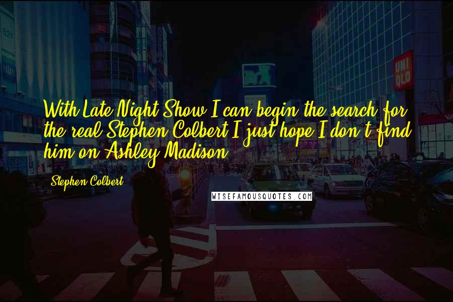 Stephen Colbert Quotes: With Late Night Show I can begin the search for the real Stephen Colbert.I just hope I don't find him on Ashley Madison.