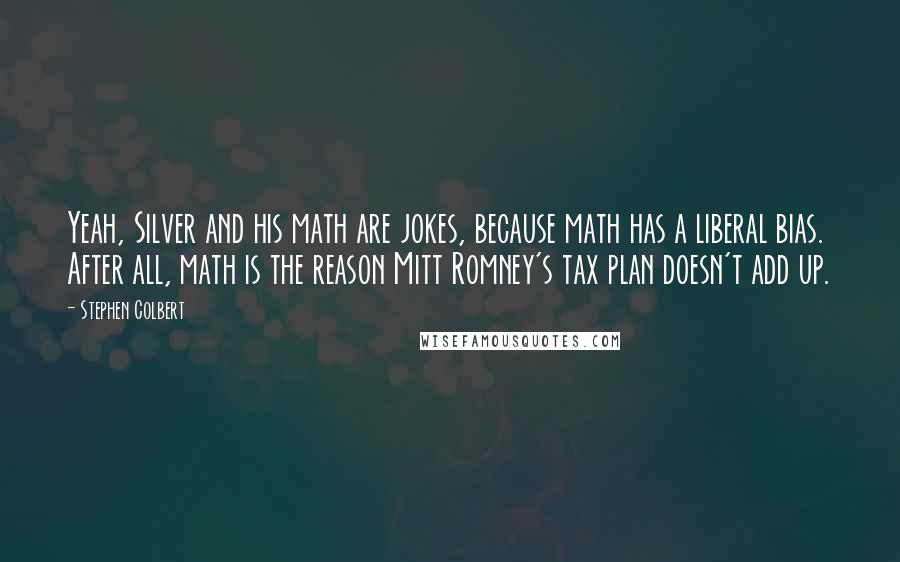 Stephen Colbert Quotes: Yeah, Silver and his math are jokes, because math has a liberal bias. After all, math is the reason Mitt Romney's tax plan doesn't add up.