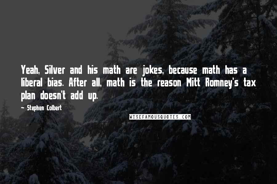 Stephen Colbert Quotes: Yeah, Silver and his math are jokes, because math has a liberal bias. After all, math is the reason Mitt Romney's tax plan doesn't add up.