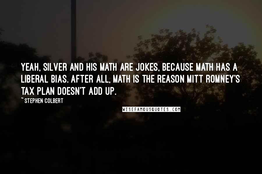 Stephen Colbert Quotes: Yeah, Silver and his math are jokes, because math has a liberal bias. After all, math is the reason Mitt Romney's tax plan doesn't add up.