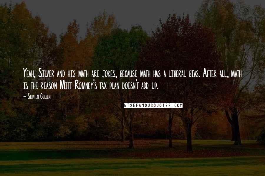 Stephen Colbert Quotes: Yeah, Silver and his math are jokes, because math has a liberal bias. After all, math is the reason Mitt Romney's tax plan doesn't add up.