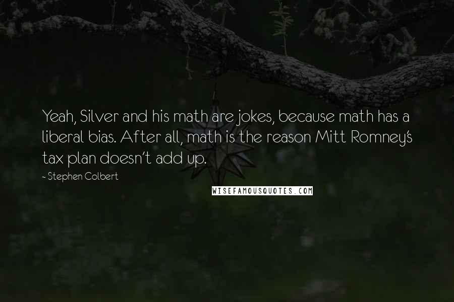 Stephen Colbert Quotes: Yeah, Silver and his math are jokes, because math has a liberal bias. After all, math is the reason Mitt Romney's tax plan doesn't add up.