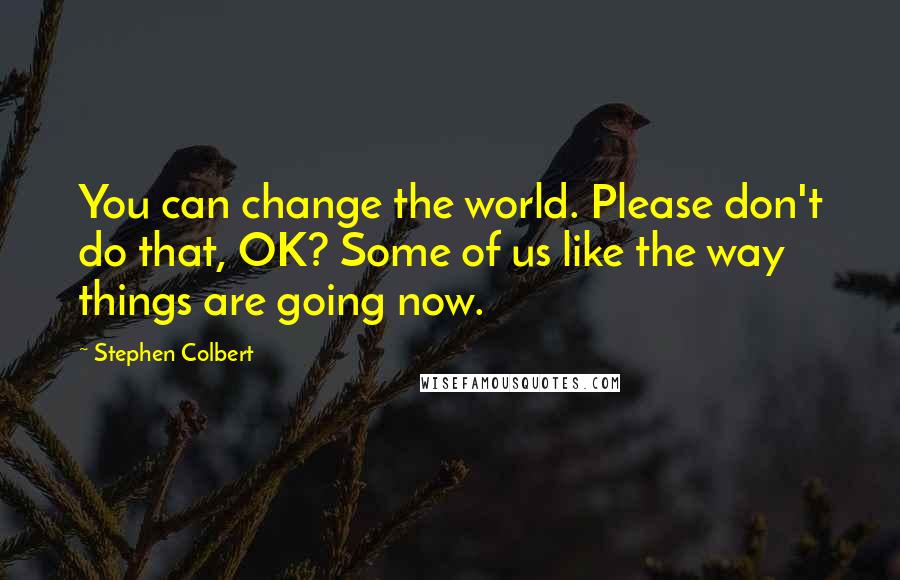 Stephen Colbert Quotes: You can change the world. Please don't do that, OK? Some of us like the way things are going now.