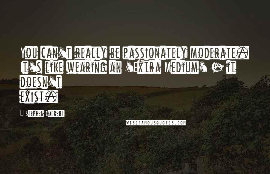 Stephen Colbert Quotes: You can't really be passionately moderate. It's like wearing an 'Extra Medium' - it doesn't exist.
