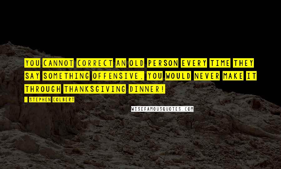 Stephen Colbert Quotes: You cannot correct an old person every time they say something offensive. You would never make it through Thanksgiving dinner!