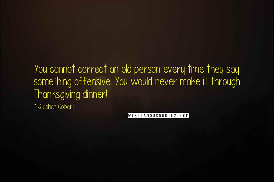 Stephen Colbert Quotes: You cannot correct an old person every time they say something offensive. You would never make it through Thanksgiving dinner!