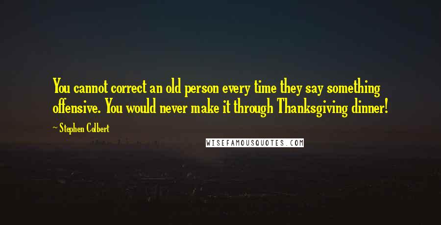 Stephen Colbert Quotes: You cannot correct an old person every time they say something offensive. You would never make it through Thanksgiving dinner!