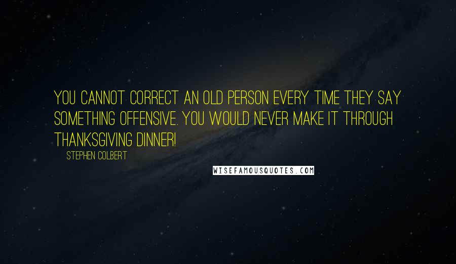 Stephen Colbert Quotes: You cannot correct an old person every time they say something offensive. You would never make it through Thanksgiving dinner!