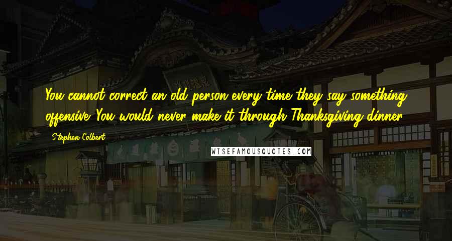 Stephen Colbert Quotes: You cannot correct an old person every time they say something offensive. You would never make it through Thanksgiving dinner!