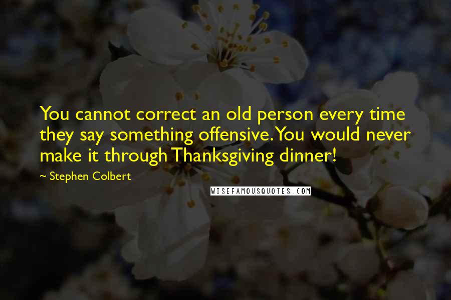 Stephen Colbert Quotes: You cannot correct an old person every time they say something offensive. You would never make it through Thanksgiving dinner!