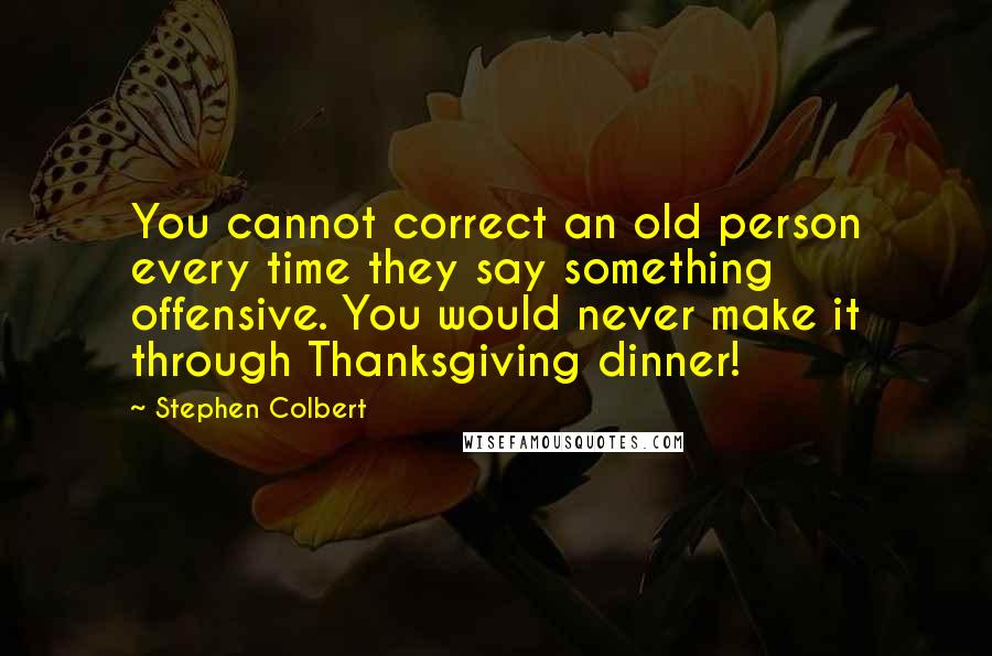 Stephen Colbert Quotes: You cannot correct an old person every time they say something offensive. You would never make it through Thanksgiving dinner!