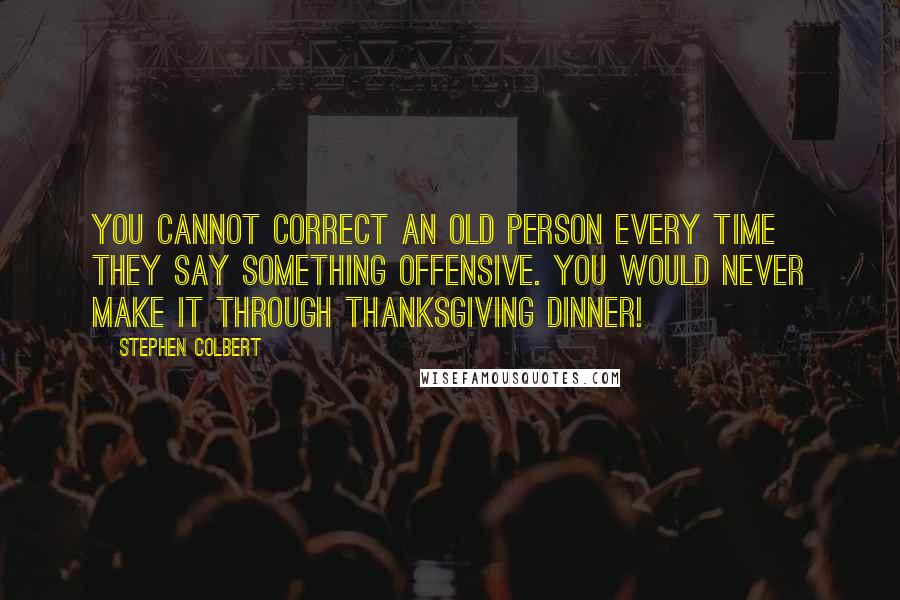 Stephen Colbert Quotes: You cannot correct an old person every time they say something offensive. You would never make it through Thanksgiving dinner!