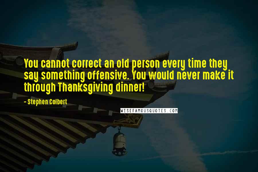 Stephen Colbert Quotes: You cannot correct an old person every time they say something offensive. You would never make it through Thanksgiving dinner!