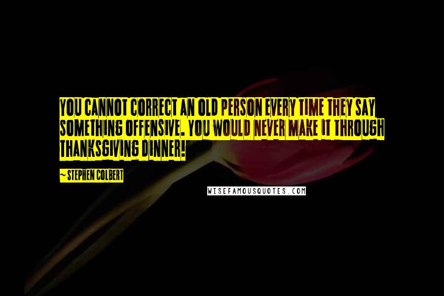 Stephen Colbert Quotes: You cannot correct an old person every time they say something offensive. You would never make it through Thanksgiving dinner!