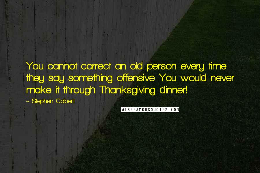 Stephen Colbert Quotes: You cannot correct an old person every time they say something offensive. You would never make it through Thanksgiving dinner!