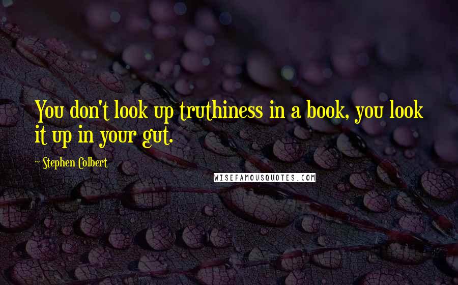 Stephen Colbert Quotes: You don't look up truthiness in a book, you look it up in your gut.