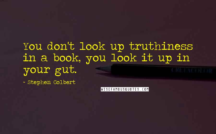 Stephen Colbert Quotes: You don't look up truthiness in a book, you look it up in your gut.