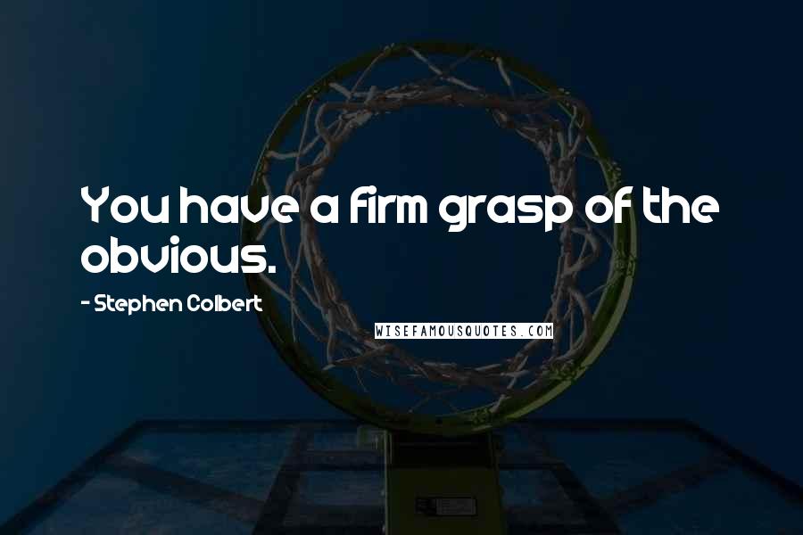 Stephen Colbert Quotes: You have a firm grasp of the obvious.