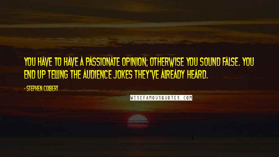 Stephen Colbert Quotes: You have to have a passionate opinion; otherwise you sound false. You end up telling the audience jokes they've already heard.