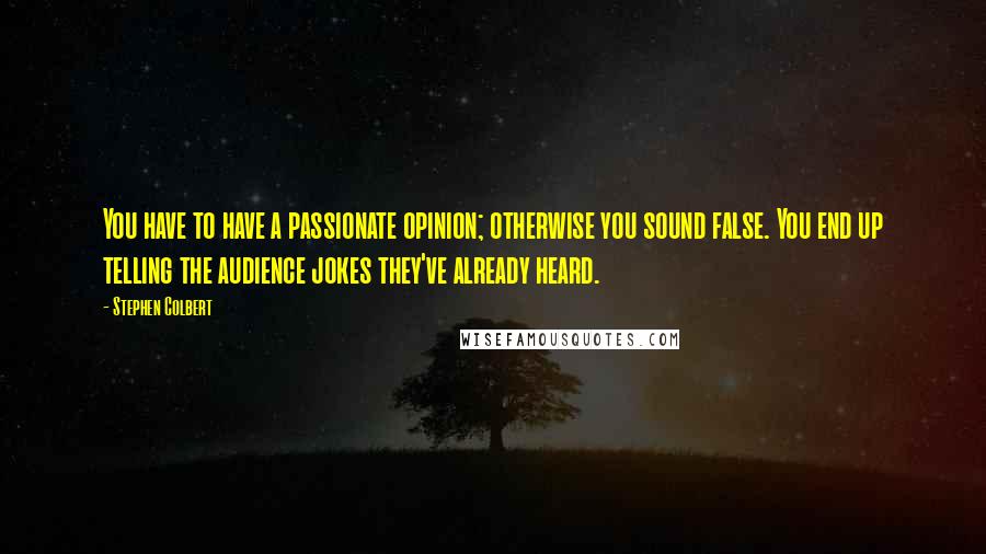 Stephen Colbert Quotes: You have to have a passionate opinion; otherwise you sound false. You end up telling the audience jokes they've already heard.