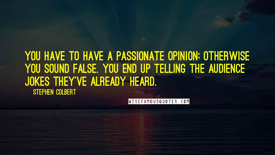 Stephen Colbert Quotes: You have to have a passionate opinion; otherwise you sound false. You end up telling the audience jokes they've already heard.