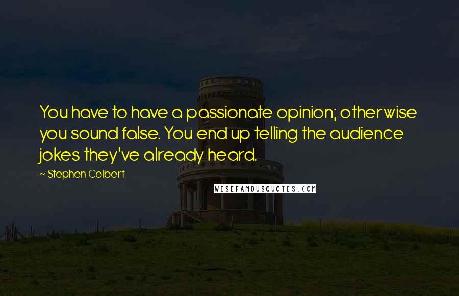 Stephen Colbert Quotes: You have to have a passionate opinion; otherwise you sound false. You end up telling the audience jokes they've already heard.