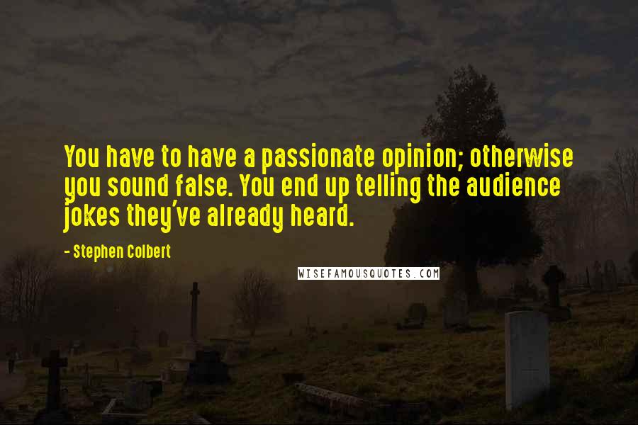 Stephen Colbert Quotes: You have to have a passionate opinion; otherwise you sound false. You end up telling the audience jokes they've already heard.