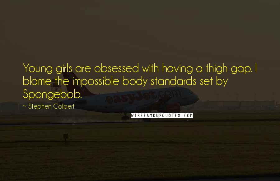 Stephen Colbert Quotes: Young girls are obsessed with having a thigh gap. I blame the impossible body standards set by Spongebob.