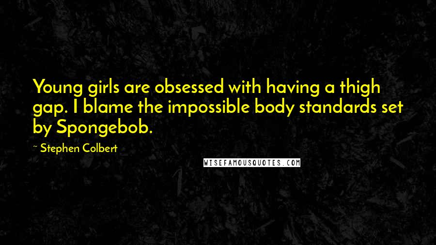 Stephen Colbert Quotes: Young girls are obsessed with having a thigh gap. I blame the impossible body standards set by Spongebob.