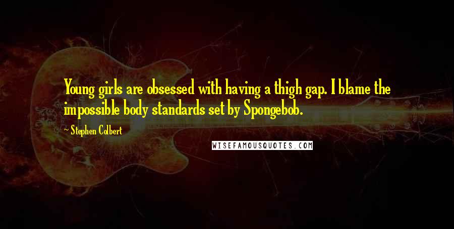 Stephen Colbert Quotes: Young girls are obsessed with having a thigh gap. I blame the impossible body standards set by Spongebob.