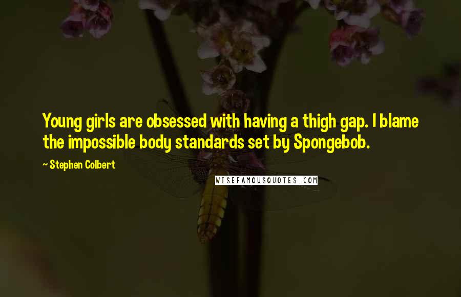 Stephen Colbert Quotes: Young girls are obsessed with having a thigh gap. I blame the impossible body standards set by Spongebob.