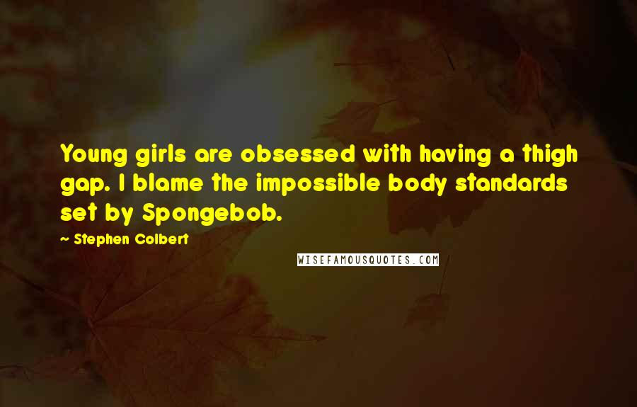 Stephen Colbert Quotes: Young girls are obsessed with having a thigh gap. I blame the impossible body standards set by Spongebob.