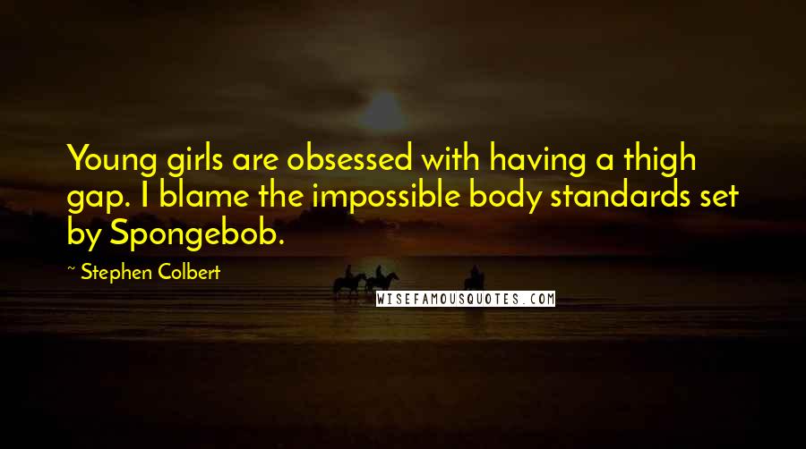 Stephen Colbert Quotes: Young girls are obsessed with having a thigh gap. I blame the impossible body standards set by Spongebob.