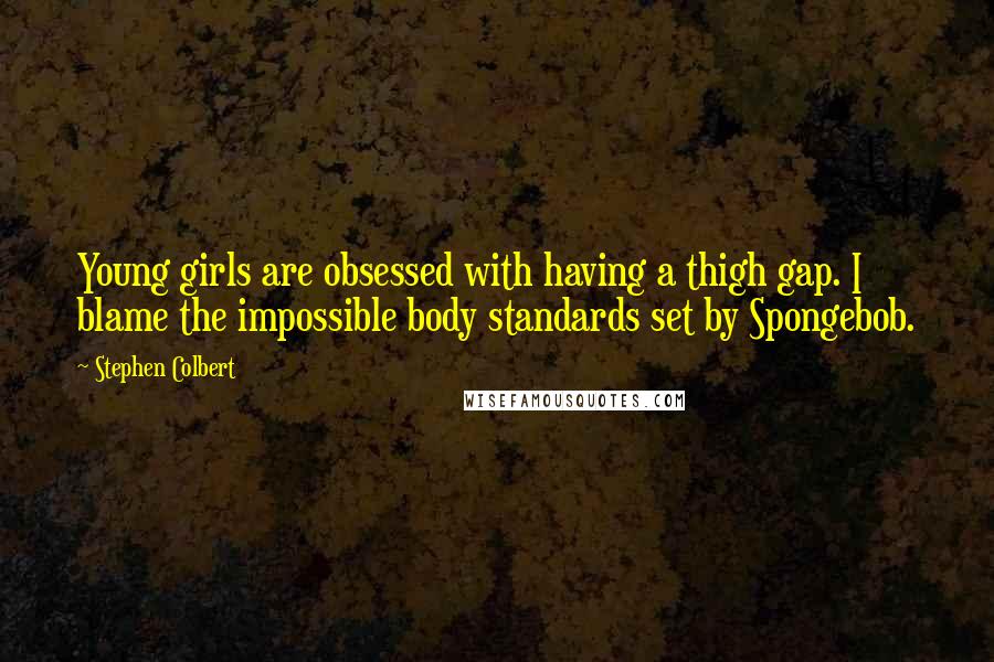 Stephen Colbert Quotes: Young girls are obsessed with having a thigh gap. I blame the impossible body standards set by Spongebob.