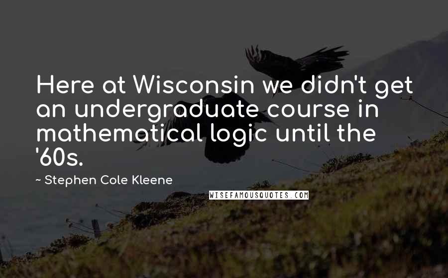 Stephen Cole Kleene Quotes: Here at Wisconsin we didn't get an undergraduate course in mathematical logic until the '60s.