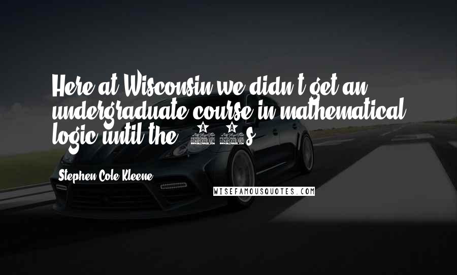 Stephen Cole Kleene Quotes: Here at Wisconsin we didn't get an undergraduate course in mathematical logic until the '60s.