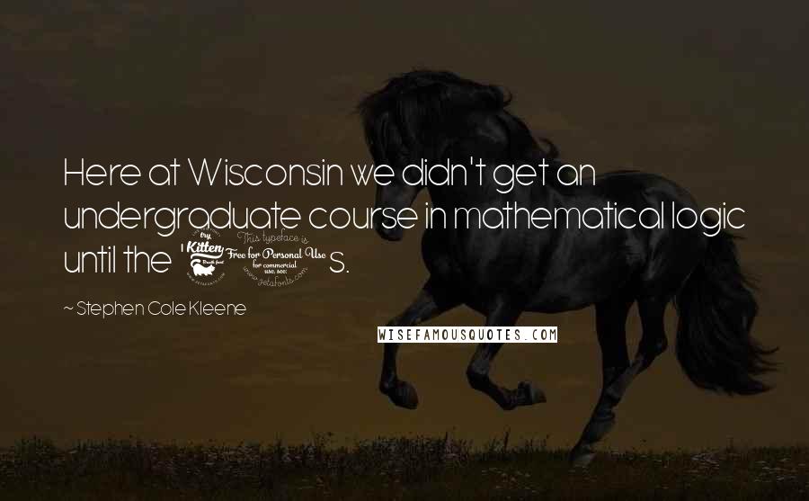 Stephen Cole Kleene Quotes: Here at Wisconsin we didn't get an undergraduate course in mathematical logic until the '60s.