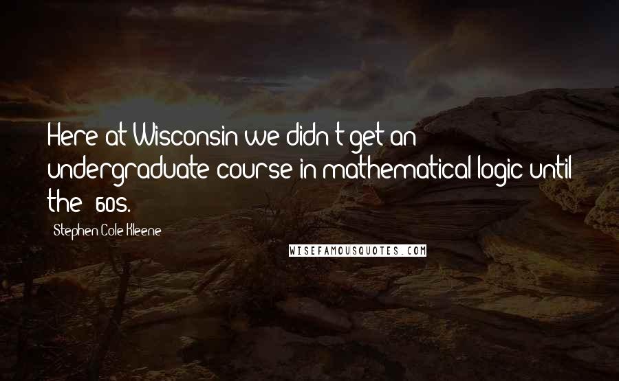 Stephen Cole Kleene Quotes: Here at Wisconsin we didn't get an undergraduate course in mathematical logic until the '60s.