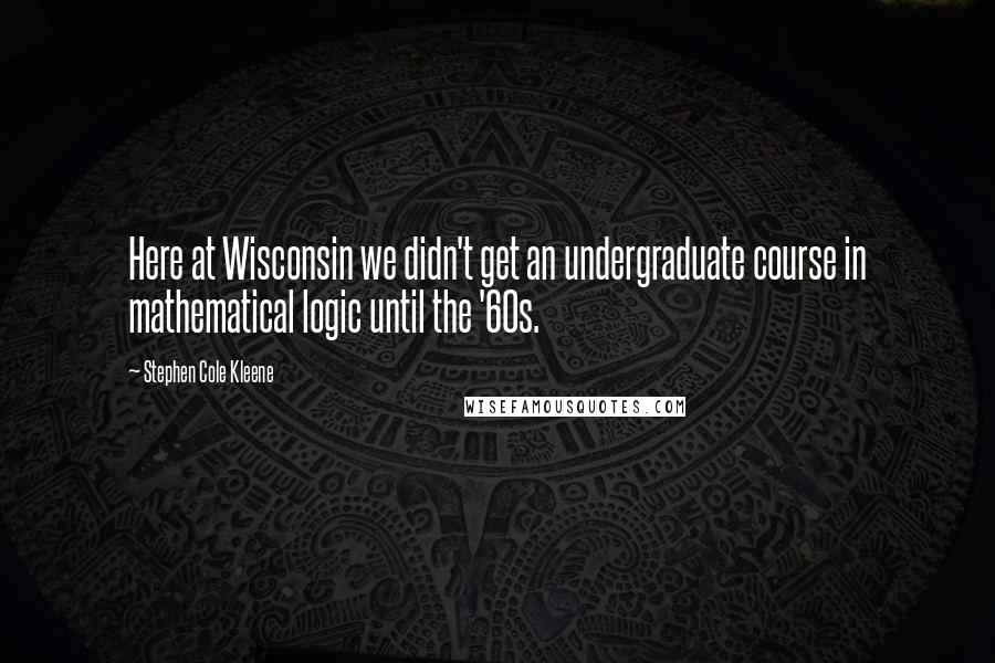 Stephen Cole Kleene Quotes: Here at Wisconsin we didn't get an undergraduate course in mathematical logic until the '60s.
