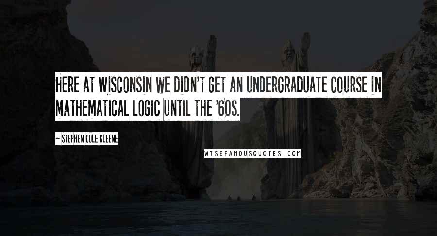 Stephen Cole Kleene Quotes: Here at Wisconsin we didn't get an undergraduate course in mathematical logic until the '60s.