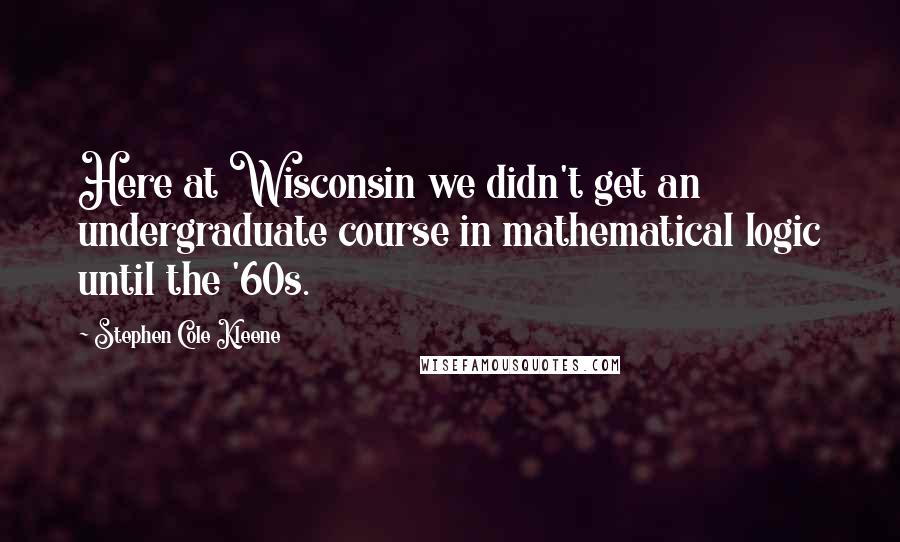 Stephen Cole Kleene Quotes: Here at Wisconsin we didn't get an undergraduate course in mathematical logic until the '60s.