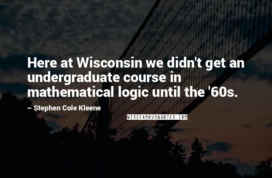 Stephen Cole Kleene Quotes: Here at Wisconsin we didn't get an undergraduate course in mathematical logic until the '60s.