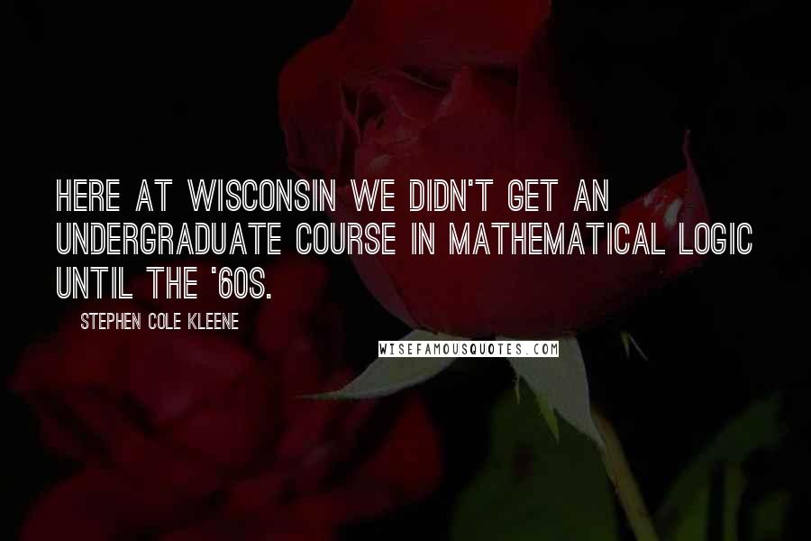 Stephen Cole Kleene Quotes: Here at Wisconsin we didn't get an undergraduate course in mathematical logic until the '60s.