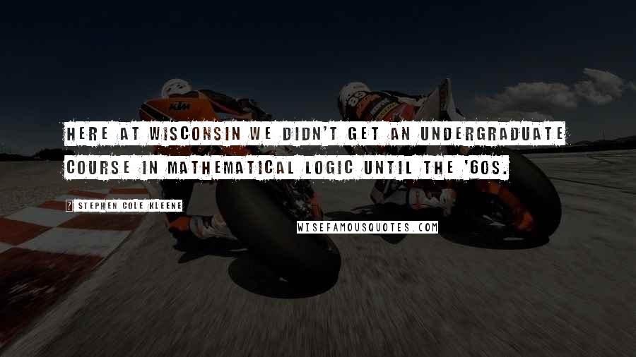 Stephen Cole Kleene Quotes: Here at Wisconsin we didn't get an undergraduate course in mathematical logic until the '60s.